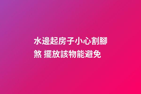 水邊起房子小心割腳煞 擺放該物能避免